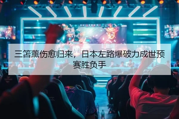 三笘薰伤愈归来，日本左路爆破力成世预赛胜负手